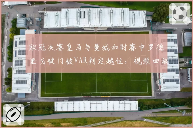欧冠决赛皇马与曼城加时赛中罗德里戈破门被VAR判定越位，视频回放争议持续发酵