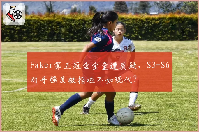 Faker第五冠含金量遭质疑,S3-S6对手强度被指远不如现代?