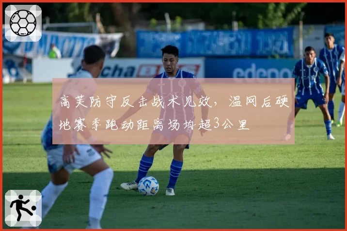 高芙防守反击战术见效，温网后硬地赛季跑动距离场均超3公里