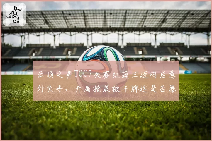 云顶之弈TOC7决赛红莲三连鸡后意外失手，开局抢装被卡牌运是否暴露出版本理解盲区？